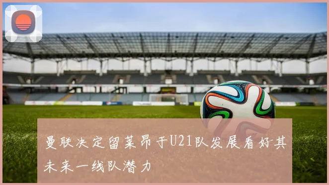 曼联决定留莱昂于U21队发展看好其未来一线队潜力