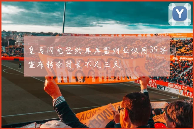 皇马闪电签约库库雷利亚仅用39字宣布转会时长不足三天