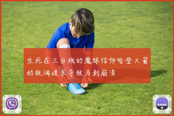 生死在三分线的魔球信仰哈登火箭的极端追求导致马刺崩溃