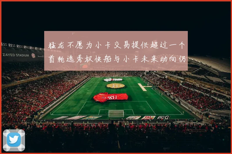 猛龙不愿为小卡交易提供超过一个首轮选秀权快船与小卡未来动向仍不明朗