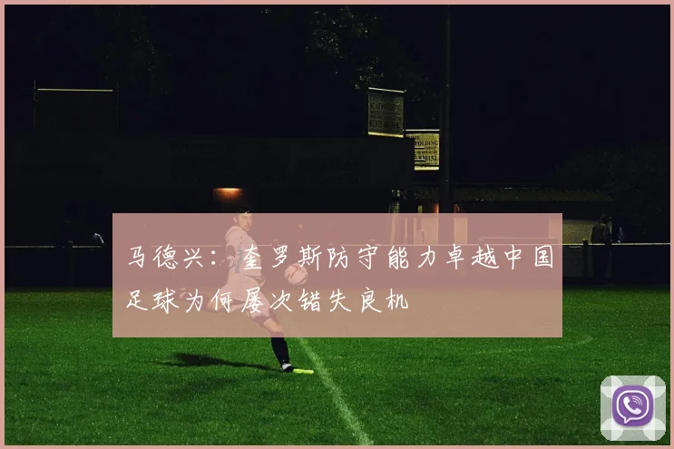 马德兴：奎罗斯防守能力卓越中国足球为何屡次错失良机