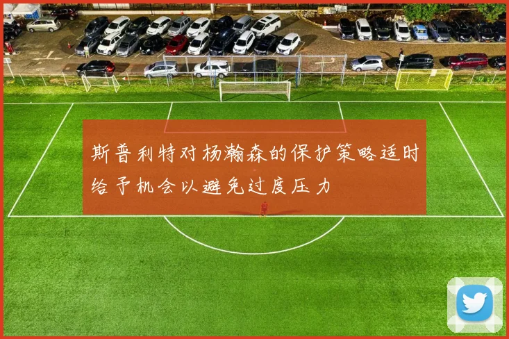 斯普利特对杨瀚森的保护策略适时给予机会以避免过度压力