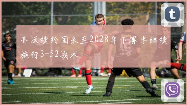 齐沃续约国米至2028年下赛季继续施行3-52战术