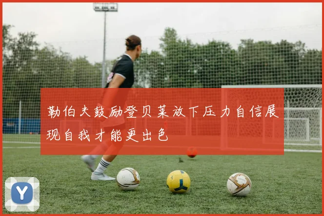 勒伯夫鼓励登贝莱放下压力自信展现自我才能更出色