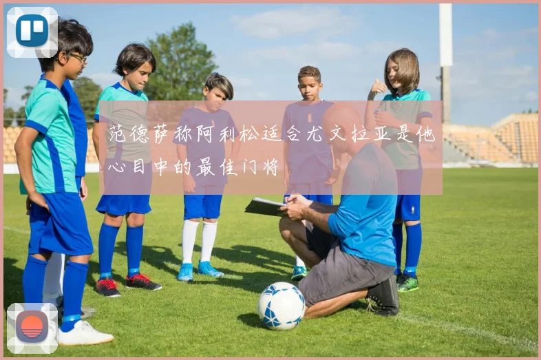 范德萨称阿利松适合尤文拉亚是他心目中的最佳门将
