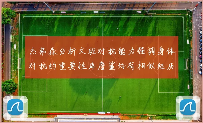 杰弗森分析文班对抗能力强调身体对抗的重要性库詹鲨均有相似经历
