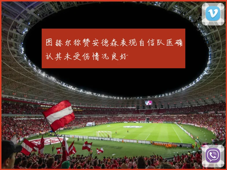 图赫尔称赞安德森表现自信队医确认其未受伤情况良好