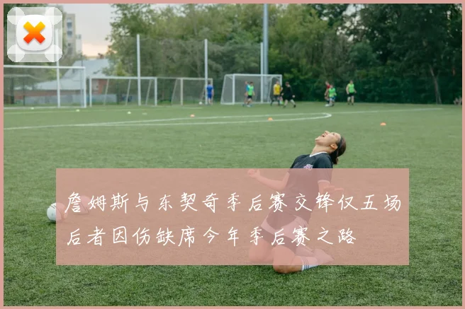 詹姆斯与东契奇季后赛交锋仅五场后者因伤缺席今年季后赛之路