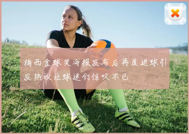 梅西金球奖海报发布后再度进球引发热议让球迷们惊叹不已