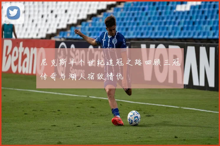 尼克斯半个世纪追冠之路回顾三冠传奇与湖人宿敌情仇