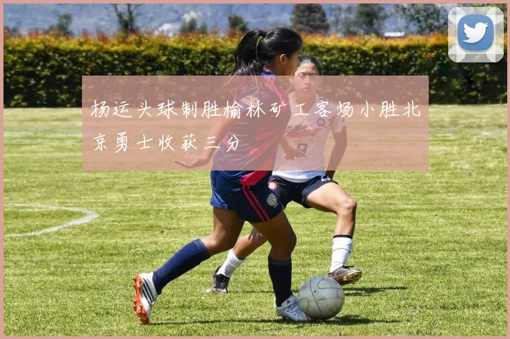杨运头球制胜榆林矿工客场小胜北京勇士收获三分
