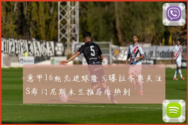 意甲16轮无进球隆戈曝拉齐奥关注S希门尼斯米兰推荐给热刺