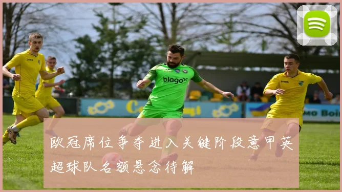 欧冠席位争夺进入关键阶段意甲英超球队名额悬念待解