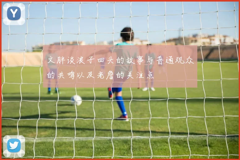 文胖谈浪子回头的故事与普通观众的共鸣以及老詹的关注点